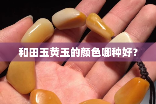 和田玉黃玉的顏色哪種好？