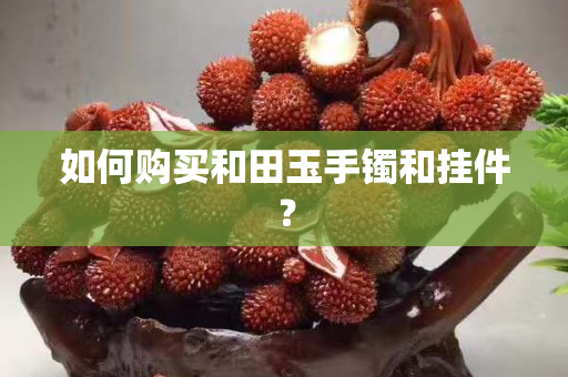 如何購買和田玉手鐲和掛件？