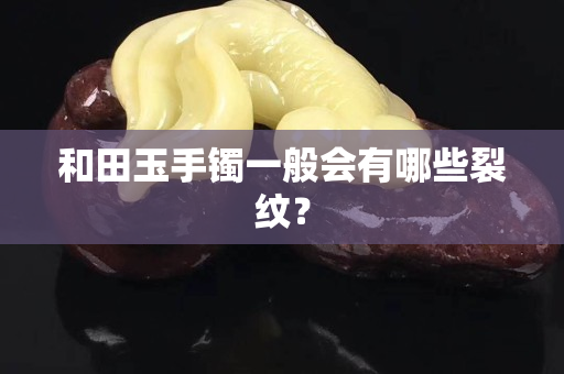 和田玉手鐲一般會(huì)有哪些裂紋？