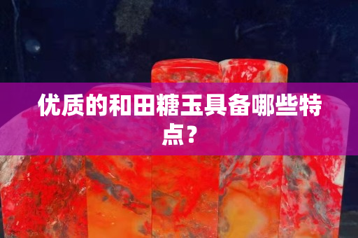 優質的和田糖玉具備哪些特點？