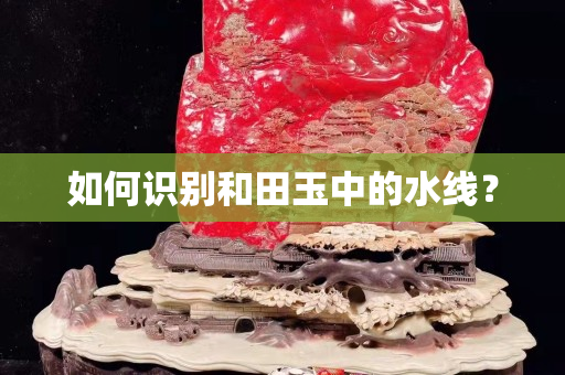 如何識別和田玉中的水線？