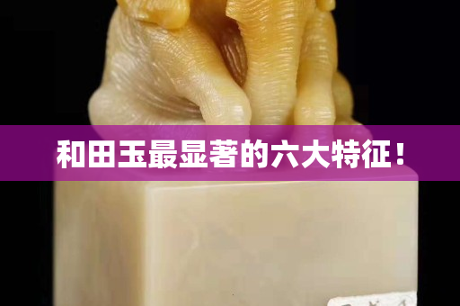 和田玉最顯著的六大特征！