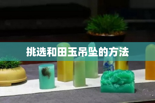 挑選和田玉吊墜的方法