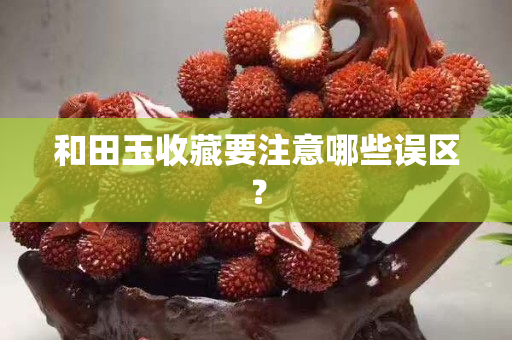 和田玉收藏要注意哪些誤區(qū)？