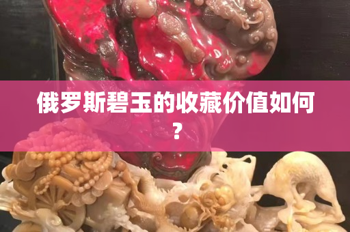 俄羅斯碧玉的收藏價(jià)值如何？