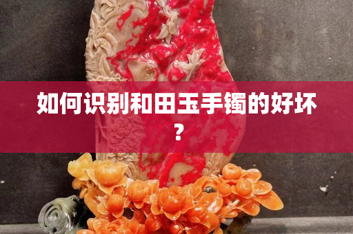 如何識別和田玉手鐲的好壞？