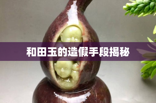 和田玉的造假手段揭秘