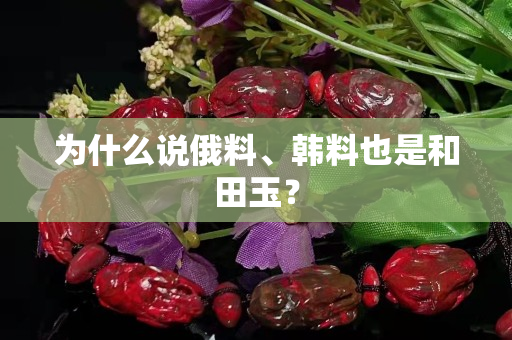為什么說俄料、韓料也是和田玉？