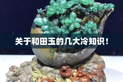 關(guān)于和田玉的幾大冷知識！