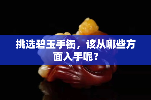 挑選碧玉手鐲，該從哪些方面入手呢？