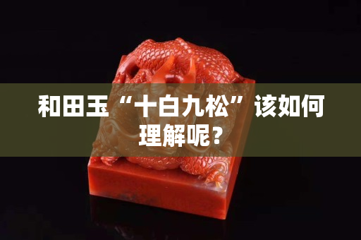 和田玉“十白九松”該如何理解呢？