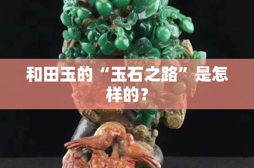 和田玉的“玉石之路”是怎樣的？