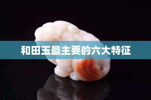 和田玉最主要的六大特征