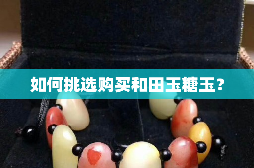 如何挑選購(gòu)買和田玉糖玉？