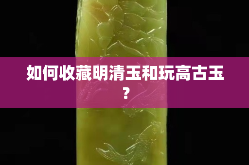 如何收藏明清玉和玩高古玉？