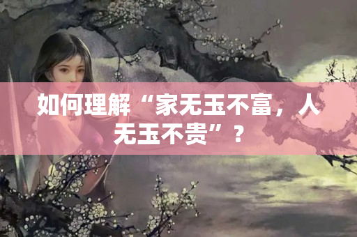 如何理解“家無(wú)玉不富，人無(wú)玉不貴”？