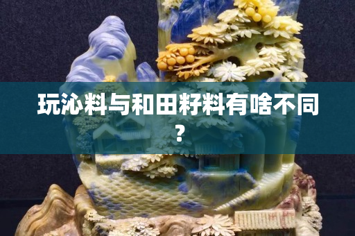 玩沁料與和田籽料有啥不同？