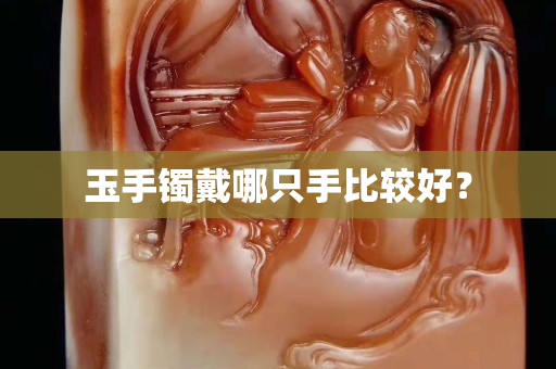 玉手鐲戴哪只手比較好？
