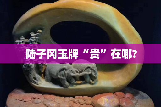 陸子岡玉牌“貴”在哪?