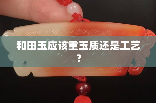 和田玉應該重玉質還是工藝？