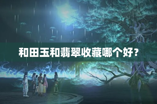 和田玉和翡翠收藏哪個好？