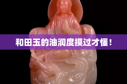 和田玉的油潤度摸過才懂！