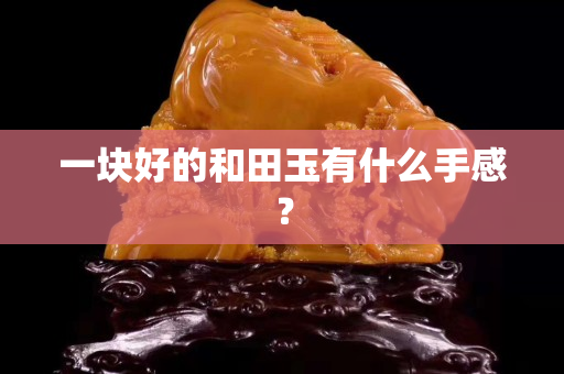 一塊好的和田玉有什么手感？