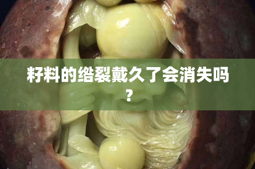 籽料的綹裂戴久了會(huì)消失嗎？