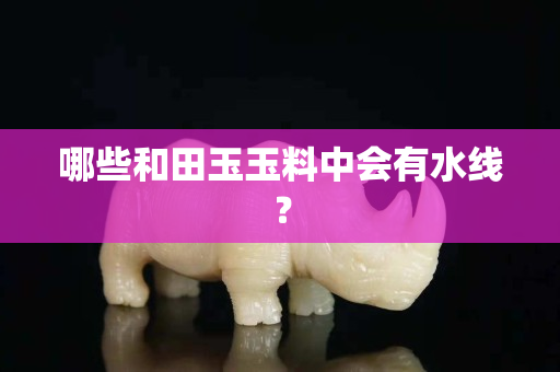 哪些和田玉玉料中會有水線？
