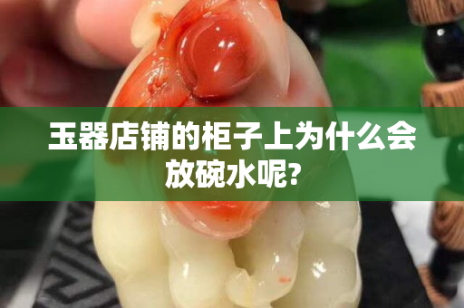 玉器店鋪的柜子上為什么會放碗水呢?