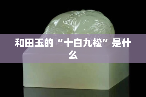 和田玉的“十白九松”是什么