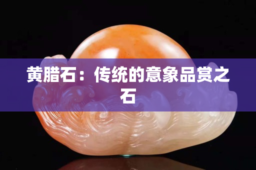 黃臘石：傳統的意象品賞之石