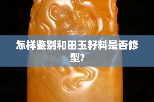 怎樣鑒別和田玉籽料是否修型?