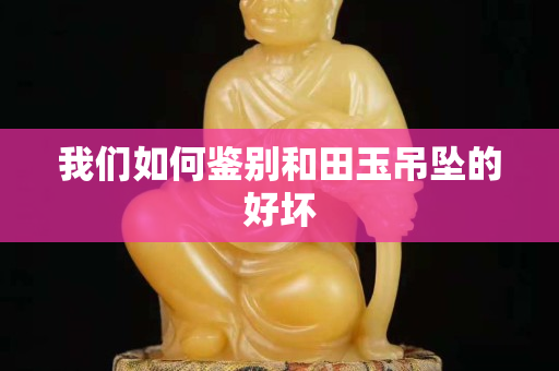 我們如何鑒別和田玉吊墜的好壞