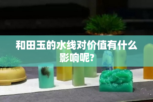 和田玉的水線對價值有什么影響呢?
