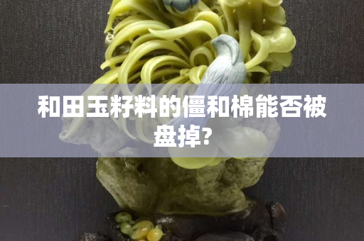 和田玉籽料的僵和棉能否被盤(pán)掉?