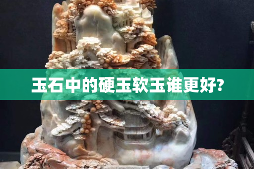 玉石中的硬玉軟玉誰更好?