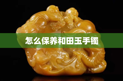 怎么保養(yǎng)和田玉手鐲
