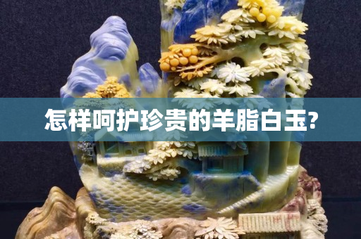 怎樣呵護珍貴的羊脂白玉?