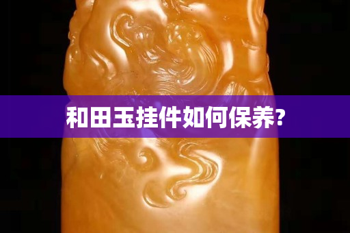 和田玉掛件如何保養?