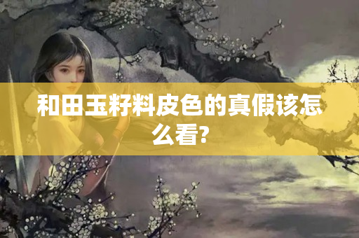 和田玉籽料皮色的真假該怎么看?