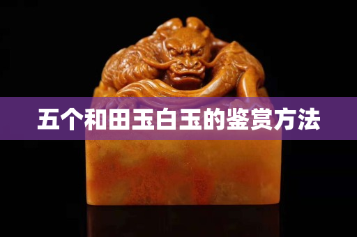 五個(gè)和田玉白玉的鑒賞方法