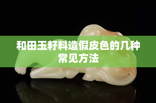 和田玉籽料造假皮色的幾種常見方法