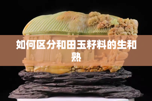 如何區分和田玉籽料的生和熟