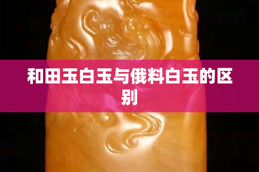 和田玉白玉與俄料白玉的區(qū)別