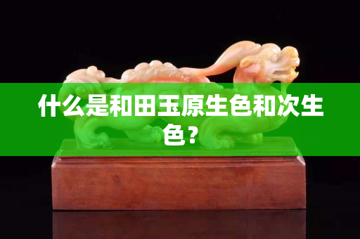 什么是和田玉原生色和次生色？