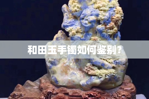 和田玉手鐲如何鑒別？