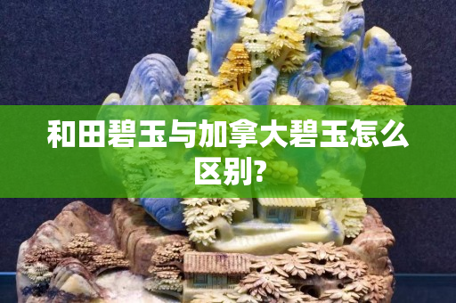 和田碧玉與加拿大碧玉怎么區(qū)別?
