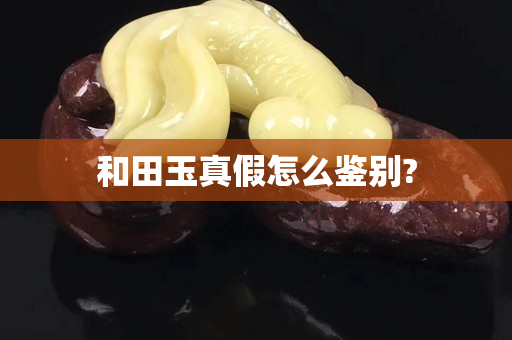 和田玉真假怎么鑒別?