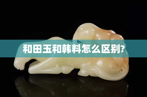 和田玉和韓料怎么區(qū)別?